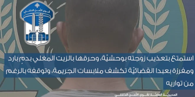 الأمن الداخلي يوقف مجرماً في الأوزاعي متهم بتعذيب وحرق زوجته الشابة بالزيت المغلي وبتهم سابقة في الإيذاء والمخدرات